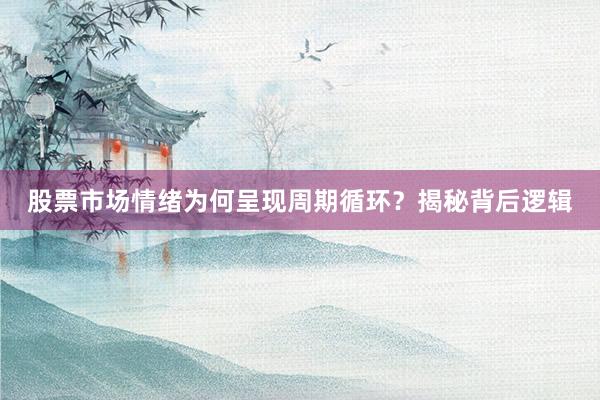 股票市场情绪为何呈现周期循环？揭秘背后逻辑