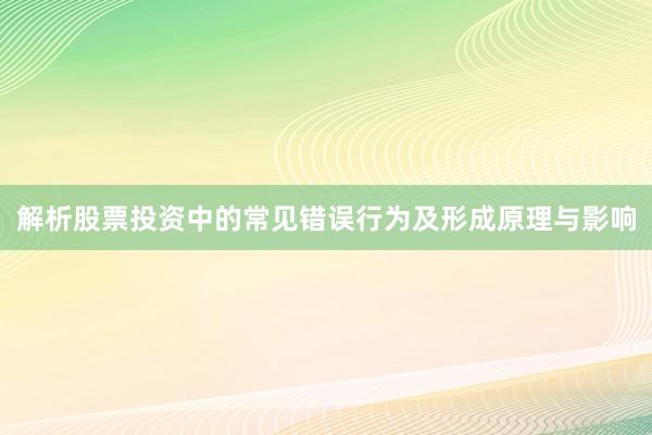 解析股票投资中的常见错误行为及形成原理与影响