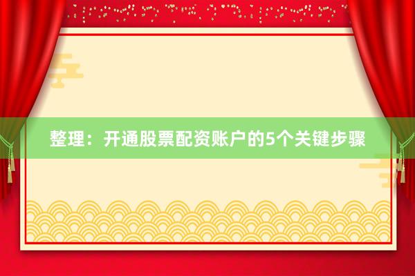 整理：开通股票配资账户的5个关键步骤