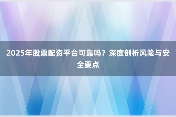 2025年股票配资平台可靠吗？深度剖析风险与安全要点