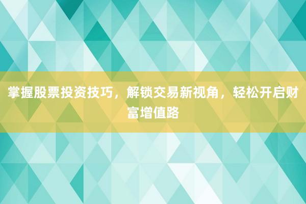 掌握股票投资技巧，解锁交易新视角，轻松开启财富增值路
