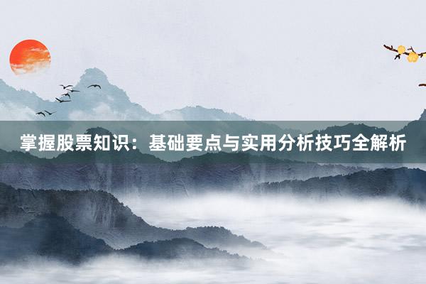 掌握股票知识：基础要点与实用分析技巧全解析