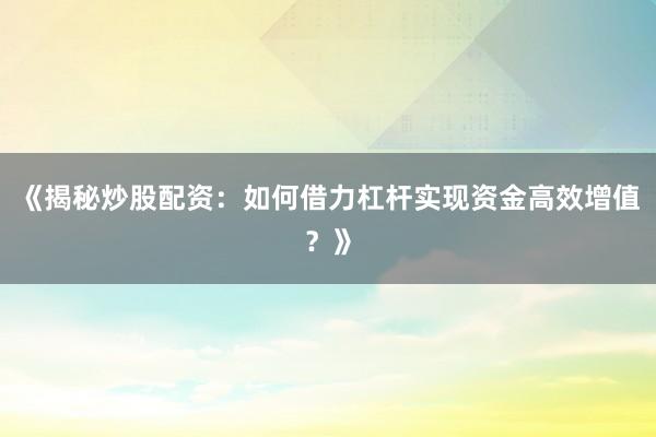 《揭秘炒股配资:如何借力杠杆实现资金高效增值?》