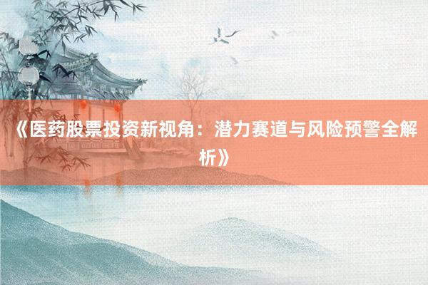 《医药股票投资新视角：潜力赛道与风险预警全解析》