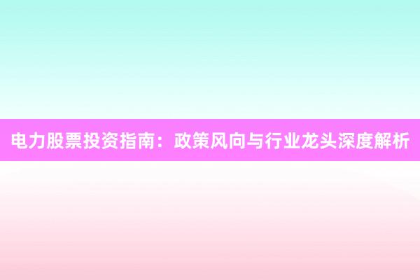 电力股票投资指南：政策风向与行业龙头深度解析