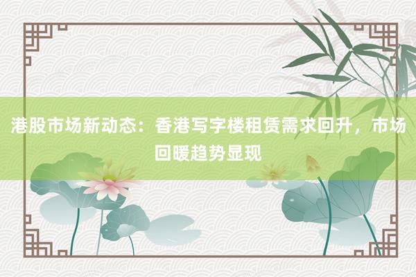 港股市场新动态：香港写字楼租赁需求回升，市场回暖趋势显现