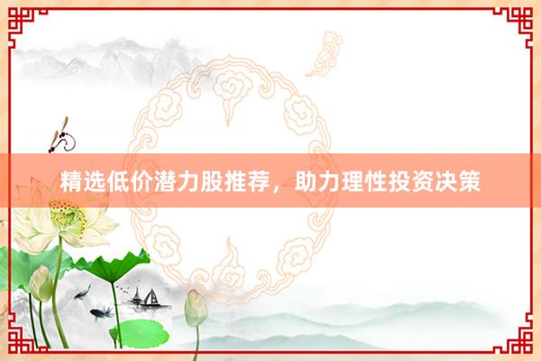 精选低价潜力股推荐，助力理性投资决策