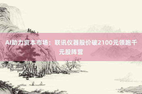 AI助力资本市场：联讯仪器股价破2100元领跑千元股阵营