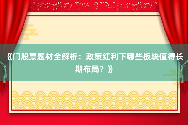 《门股票题材全解析：政策红利下哪些板块值得长期布局？》