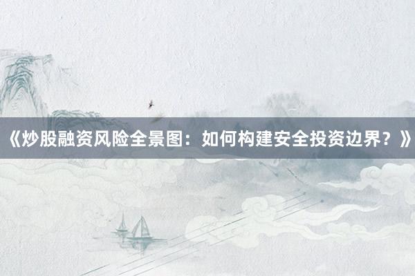 《炒股融资风险全景图：如何构建安全投资边界？》