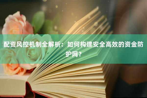配资风控机制全解析：如何构建安全高效的资金防护网？
