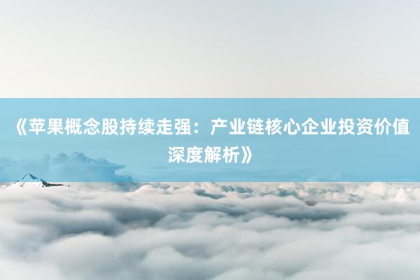《苹果概念股持续走强：产业链核心企业投资价值深度解析》