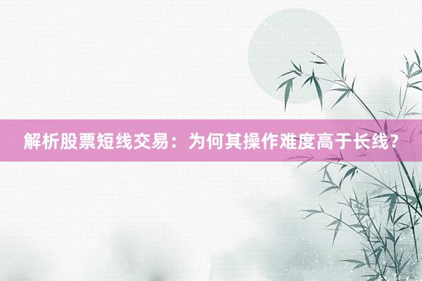 解析股票短线交易：为何其操作难度高于长线？