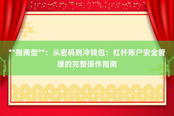 **指南型**:从密码到冷钱包:杠杆账户安全管理的完整操作指南