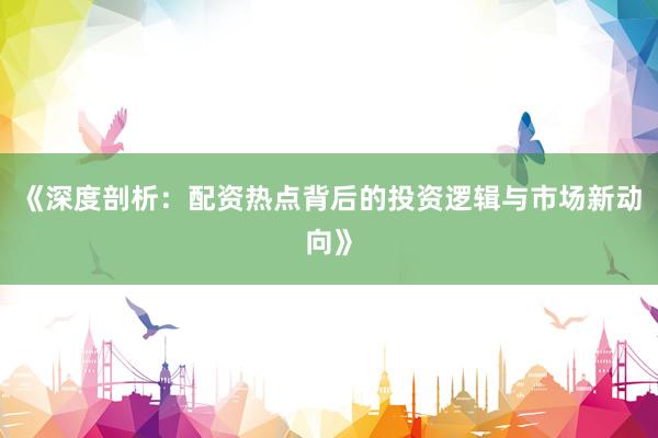 《深度剖析:配资热点背后的投资逻辑与市场新动向》