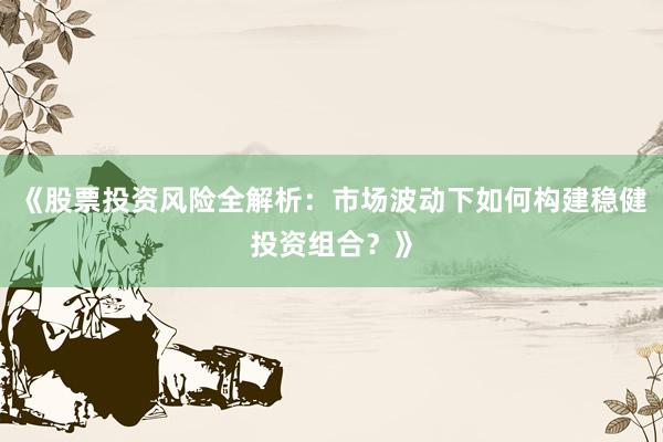 《股票投资风险全解析:市场波动下如何构建稳健投资组合?》