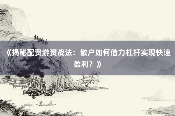 《揭秘配资游资战法：散户如何借力杠杆实现快速盈利？》