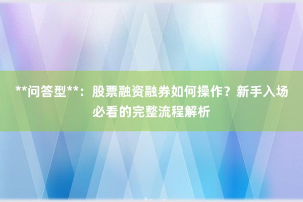 **问答型**：股票融资融券如何操作？新手入场必看的完整流程解析