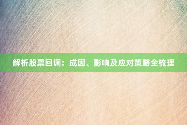 解析股票回调：成因、影响及应对策略全梳理