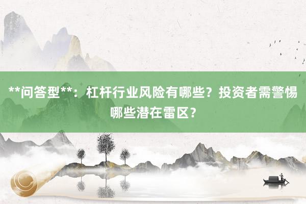 **问答型**:杠杆行业风险有哪些?投资者需警惕哪些潜在雷区?