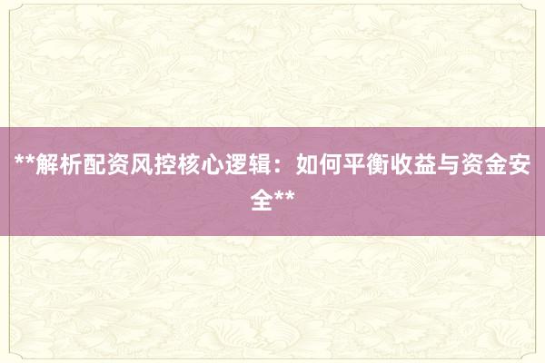 **解析配资风控核心逻辑：如何平衡收益与资金安全**