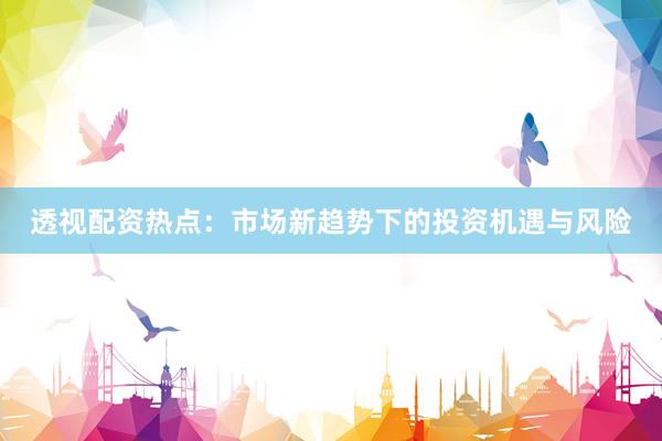 透视配资热点：市场新趋势下的投资机遇与风险