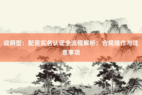 说明型：配资实名认证全流程解析：合规操作与注意事项