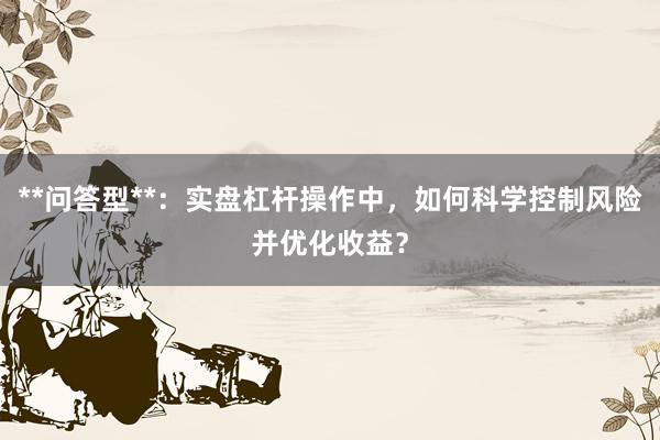 **问答型**：实盘杠杆操作中，如何科学控制风险并优化收益？