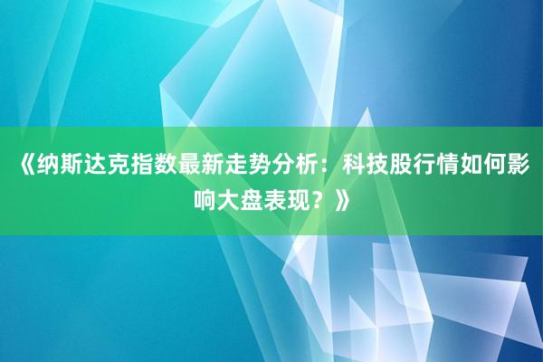 《纳斯达克指数最新走势分析:科技股行情如何影响大盘表现?》
