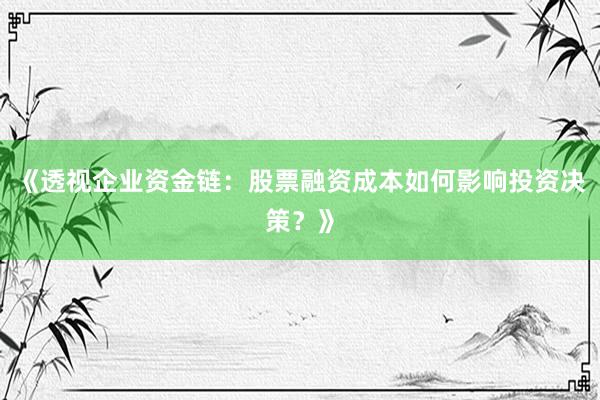 《透视企业资金链:股票融资成本如何影响投资决策?》