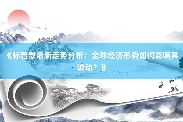 《标普数最新走势分析：全球经济形势如何影响其波动？》