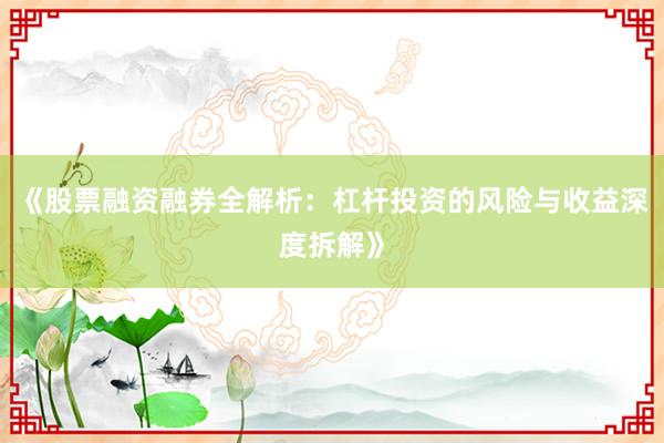 《股票融资融券全解析:杠杆投资的风险与收益深度拆解》