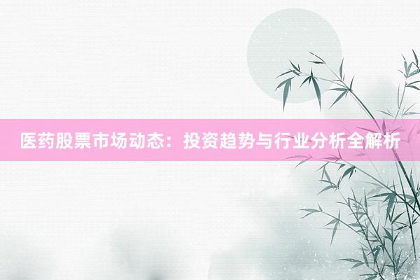 医药股票市场动态:投资趋势与行业分析全解析
