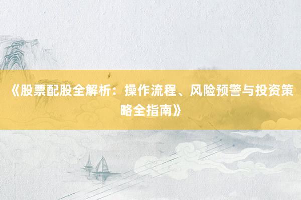 《股票配股全解析：操作流程、风险预警与投资策略全指南》