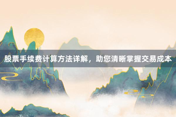 股票手续费计算方法详解，助您清晰掌握交易成本