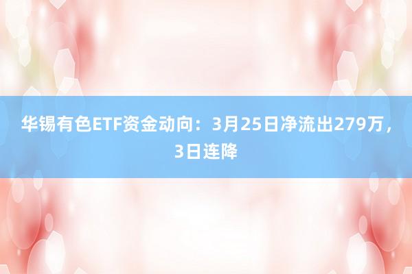 华锡有色ETF资金动向：3月25日净流出279万，3日连降