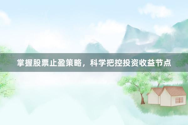 掌握股票止盈策略，科学把控投资收益节点