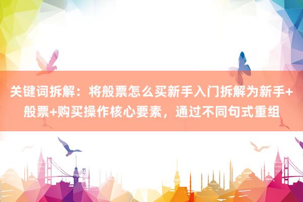 关键词拆解：将般票怎么买新手入门拆解为新手+般票+购买操作核心要素，通过不同句式重组