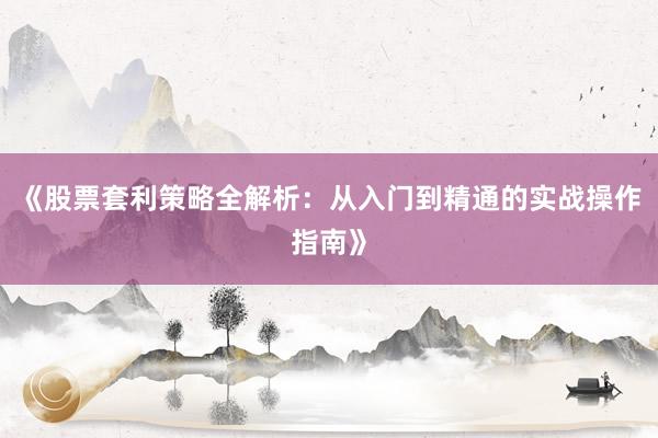 《股票套利策略全解析:从入门到精通的实战操作指南》