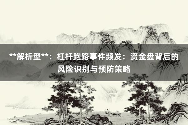 **解析型**：杠杆跑路事件频发：资金盘背后的风险识别与预防策略