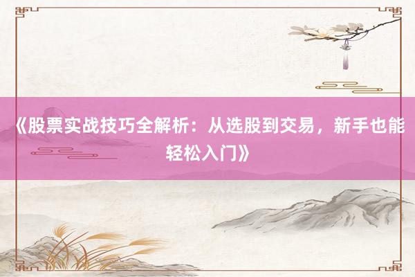 《股票实战技巧全解析：从选股到交易，新手也能轻松入门》