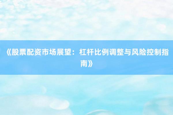 《股票配资市场展望：杠杆比例调整与风险控制指南》
