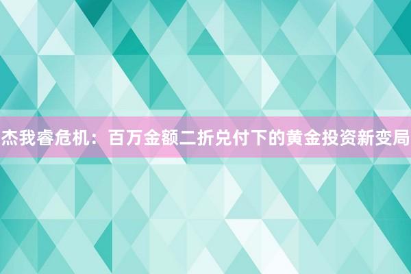 杰我睿危机：百万金额二折兑付下的黄金投资新变局