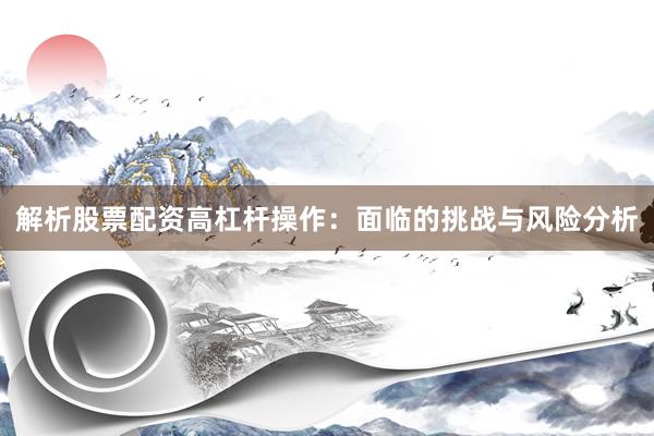 解析股票配资高杠杆操作：面临的挑战与风险分析