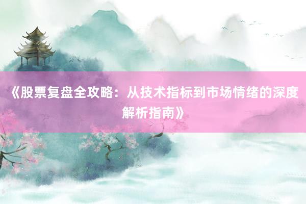 《股票复盘全攻略：从技术指标到市场情绪的深度解析指南》