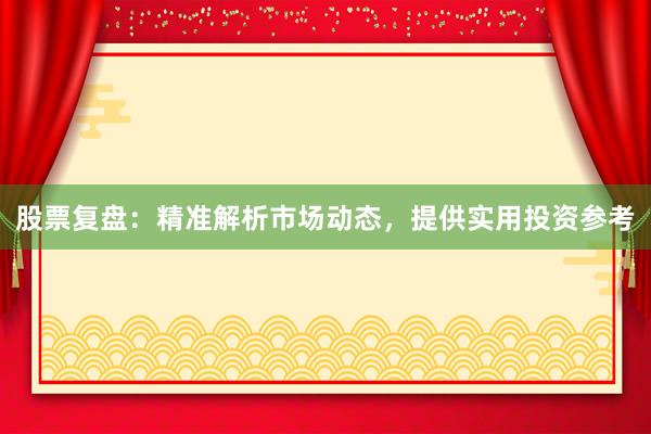股票复盘：精准解析市场动态，提供实用投资参考