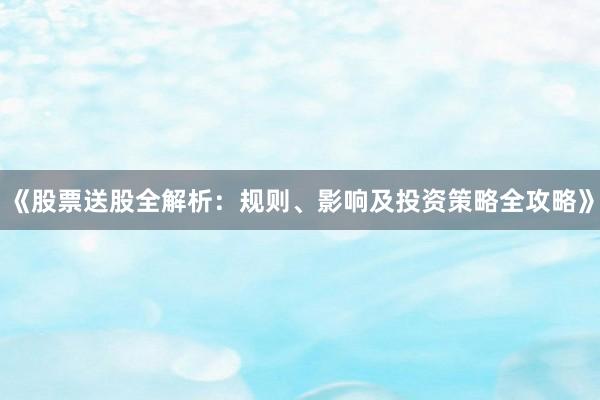 《股票送股全解析：规则、影响及投资策略全攻略》