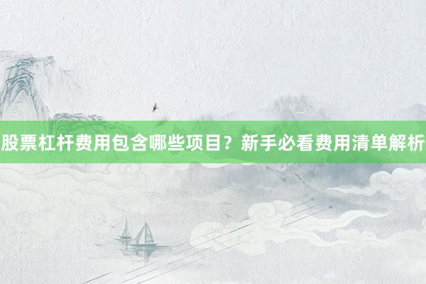 股票杠杆费用包含哪些项目？新手必看费用清单解析