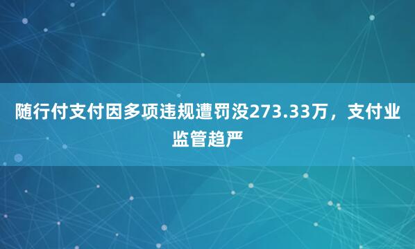 随行付支付因多项违规遭罚没273.33万，支付业监管趋严
