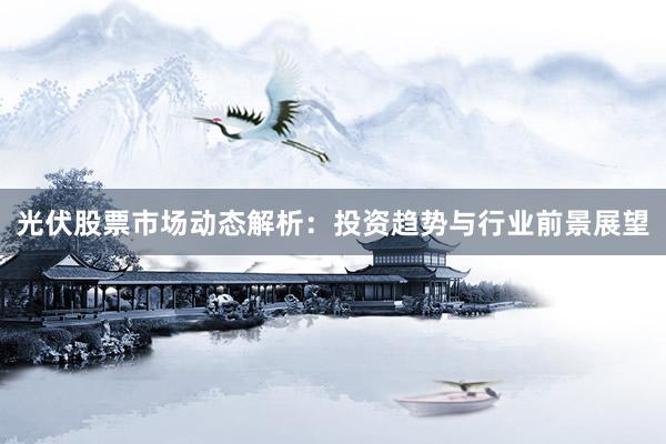 光伏股票市场动态解析：投资趋势与行业前景展望